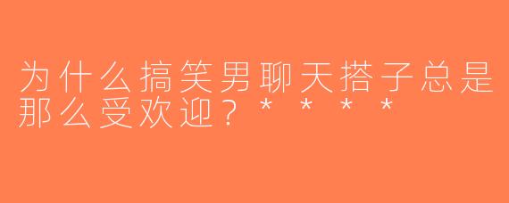 为什么搞笑男聊天搭子总是那么受欢迎？****
