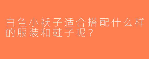 白色小袄子适合搭配什么样的服装和鞋子呢？