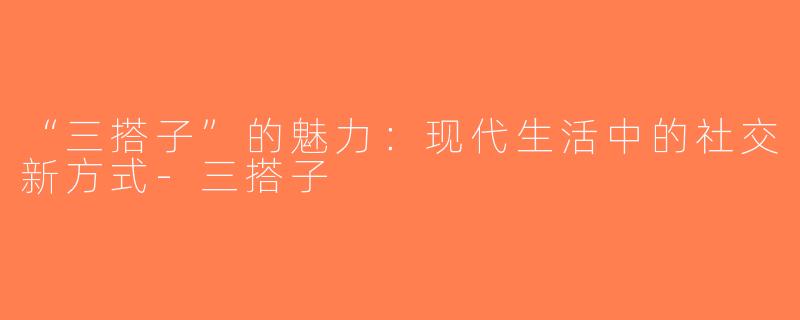 “三搭子”的魅力：现代生活中的社交新方式-三搭子