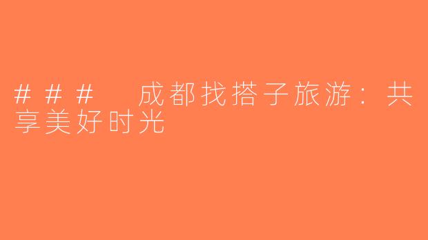 ### 成都找搭子旅游：共享美好时光
