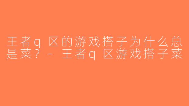 王者q区的游戏搭子为什么总是菜？-王者q区游戏搭子菜
