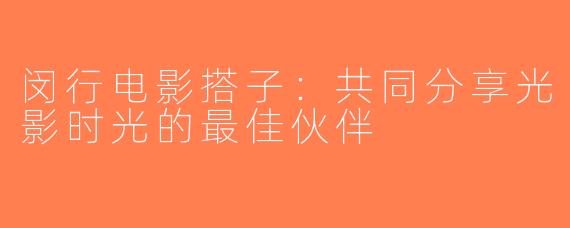 闵行电影搭子：共同分享光影时光的最佳伙伴
