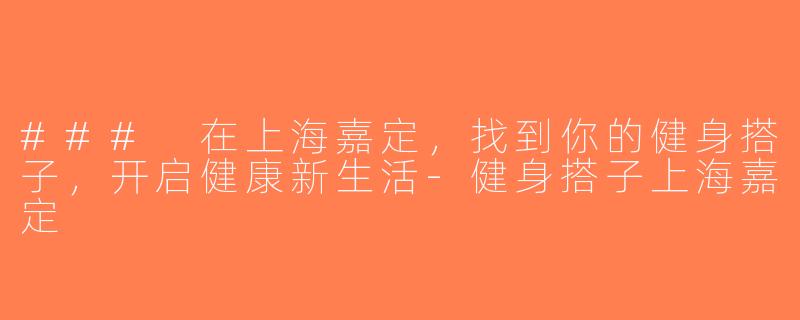 ### 在上海嘉定，找到你的健身搭子，开启健康新生活-健身搭子上海嘉定