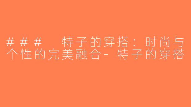 ### 特子的穿搭：时尚与个性的完美融合-特子的穿搭