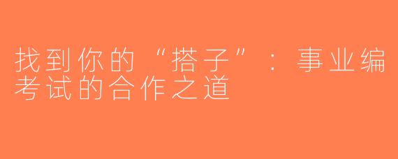 找到你的“搭子”：事业编考试的合作之道