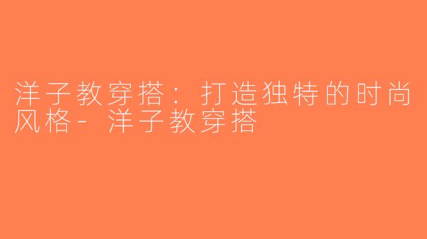 洋子教穿搭：打造独特的时尚风格-洋子教穿搭