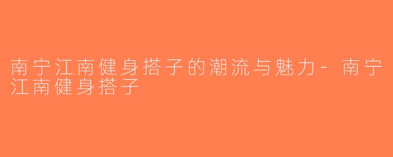 南宁江南健身搭子的潮流与魅力-南宁江南健身搭子