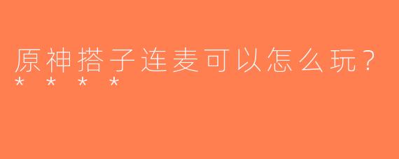 原神搭子连麦可以怎么玩？****