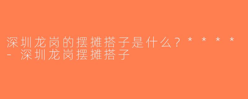深圳龙岗的摆摊搭子是什么？****-深圳龙岗摆摊搭子