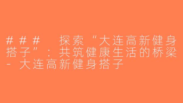 ### 探索“大连高新健身搭子”：共筑健康生活的桥梁-大连高新健身搭子
