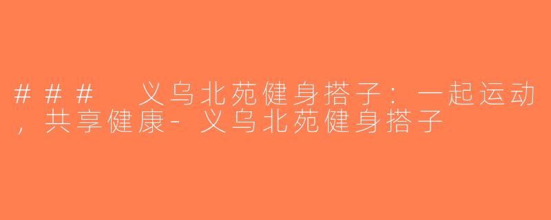 ### 义乌北苑健身搭子：一起运动，共享健康-义乌北苑健身搭子