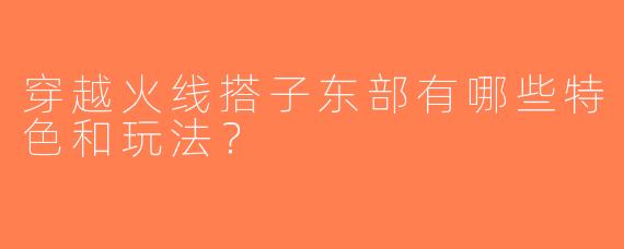 穿越火线搭子东部有哪些特色和玩法？