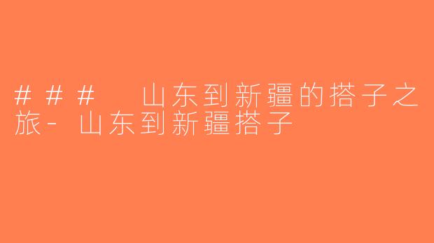 ### 山东到新疆的搭子之旅-山东到新疆搭子