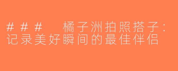 ### 橘子洲拍照搭子：记录美好瞬间的最佳伴侣