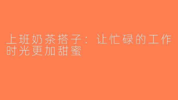 上班奶茶搭子：让忙碌的工作时光更加甜蜜