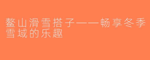 鳌山滑雪搭子——畅享冬季雪域的乐趣