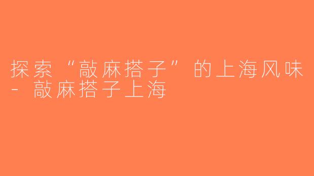探索“敲麻搭子”的上海风味-敲麻搭子上海