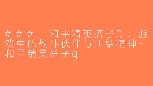 ### 和平精英搭子Q：游戏中的战斗伙伴与团结精神-和平精英搭子q