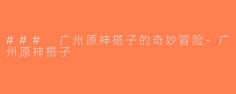 ### 广州原神搭子的奇妙冒险-广州原神搭子