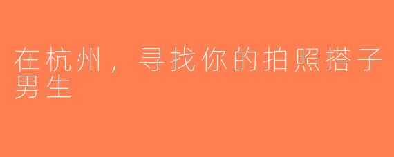 在杭州，寻找你的拍照搭子男生