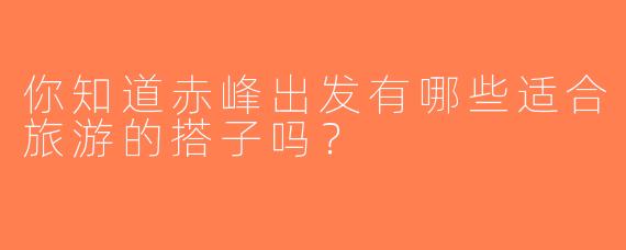 你知道赤峰出发有哪些适合旅游的搭子吗？