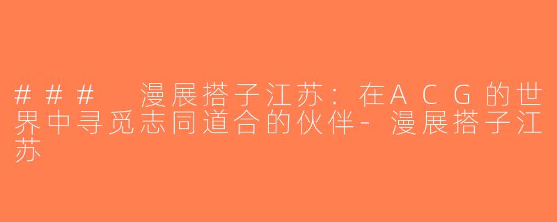 ### 漫展搭子江苏：在ACG的世界中寻觅志同道合的伙伴-漫展搭子江苏