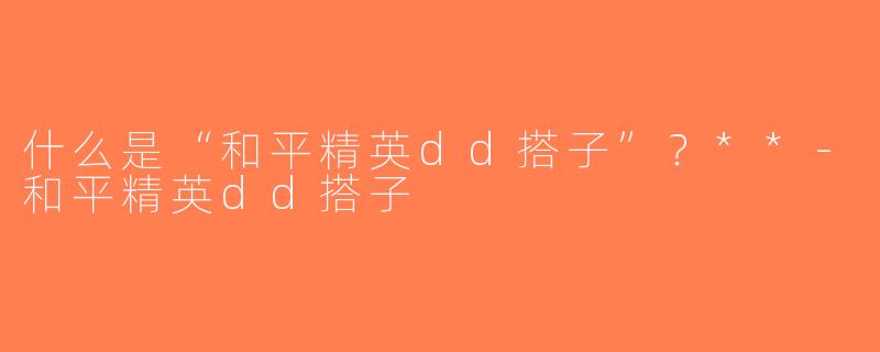 什么是“和平精英dd搭子”？**-和平精英dd搭子