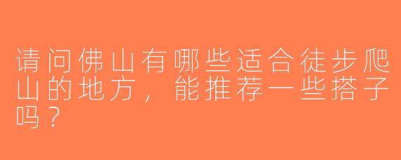 请问佛山有哪些适合徒步爬山的地方，能推荐一些搭子吗？