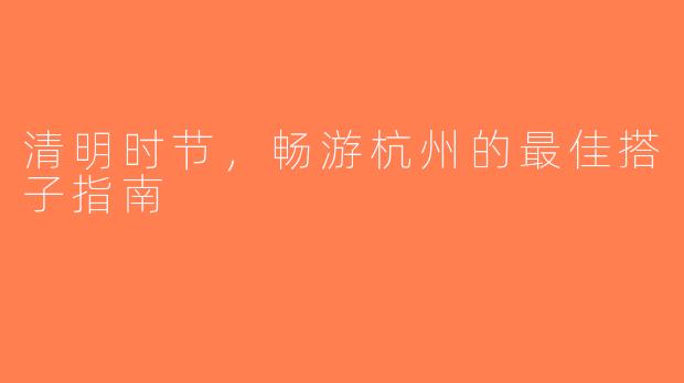 清明时节，畅游杭州的最佳搭子指南