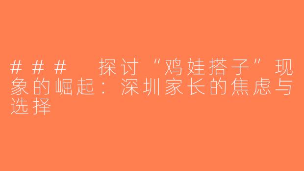 ### 探讨“鸡娃搭子”现象的崛起：深圳家长的焦虑与选择