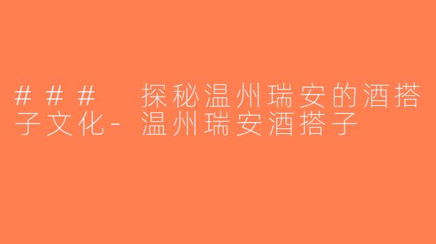 ### 探秘温州瑞安的酒搭子文化-温州瑞安酒搭子