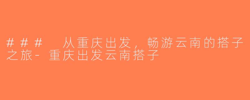 ### 从重庆出发，畅游云南的搭子之旅-重庆出发云南搭子
