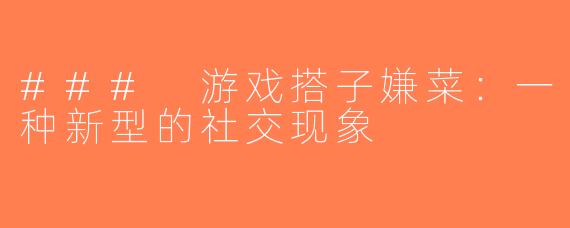 ### 游戏搭子嫌菜：一种新型的社交现象