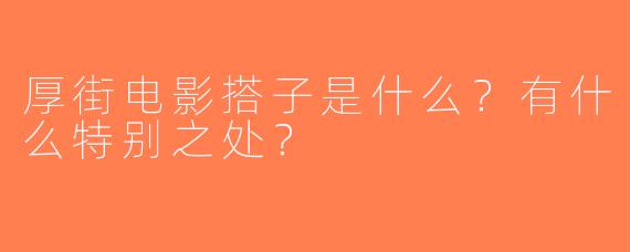厚街电影搭子是什么？有什么特别之处？