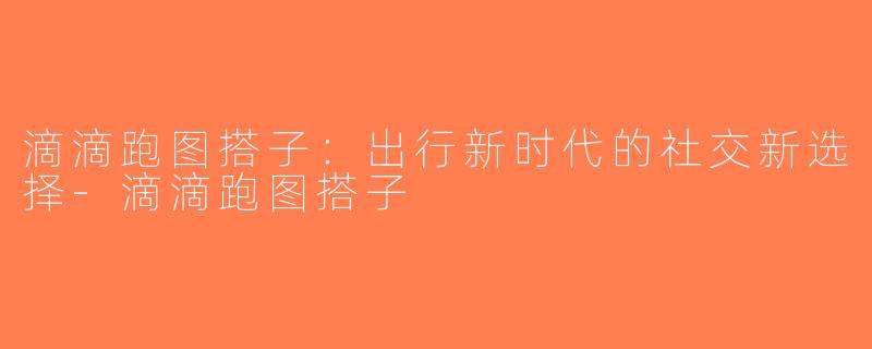 滴滴跑图搭子：出行新时代的社交新选择-滴滴跑图搭子
