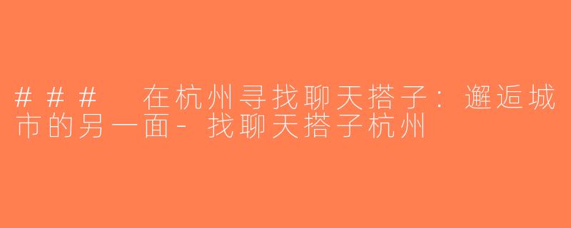### 在杭州寻找聊天搭子：邂逅城市的另一面-找聊天搭子杭州