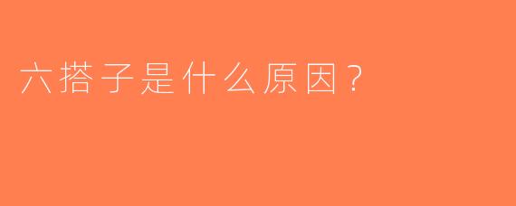 六搭子是什么原因？