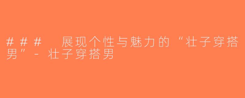 ### 展现个性与魅力的“壮子穿搭男”-壮子穿搭男