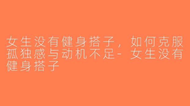 女生没有健身搭子，如何克服孤独感与动机不足-女生没有健身搭子