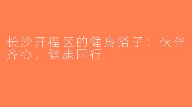 长沙开福区的健身搭子：伙伴齐心，健康同行