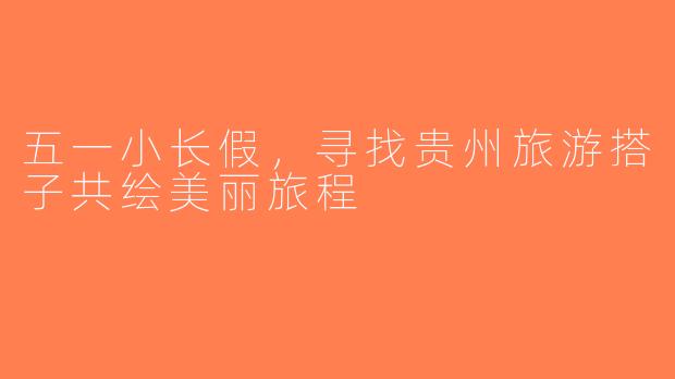五一小长假，寻找贵州旅游搭子共绘美丽旅程
