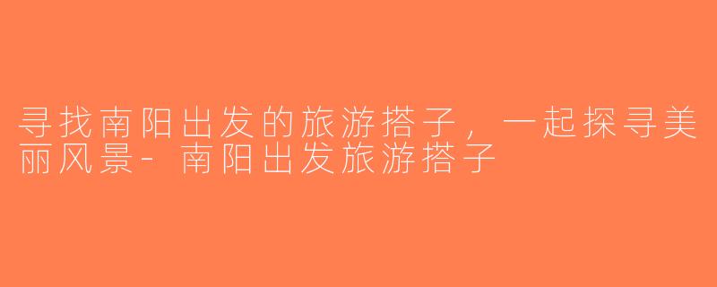寻找南阳出发的旅游搭子，一起探寻美丽风景-南阳出发旅游搭子