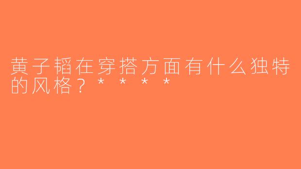 黄子韬在穿搭方面有什么独特的风格？****
