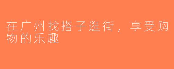 在广州找搭子逛街，享受购物的乐趣