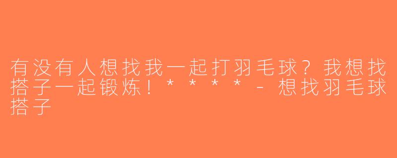 有没有人想找我一起打羽毛球？我想找搭子一起锻炼！****-想找羽毛球搭子