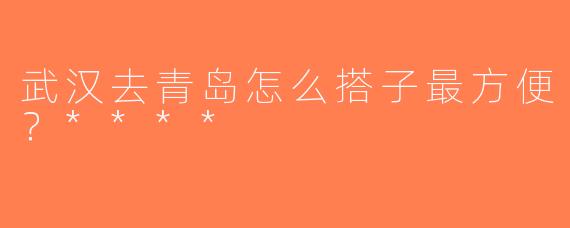 武汉去青岛怎么搭子最方便？****
