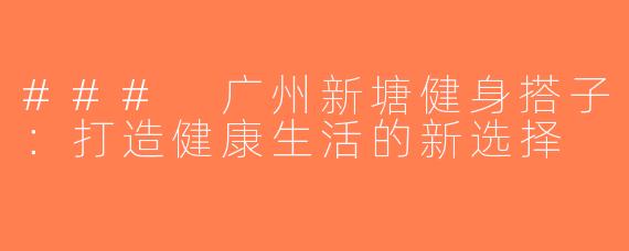 ### 广州新塘健身搭子：打造健康生活的新选择