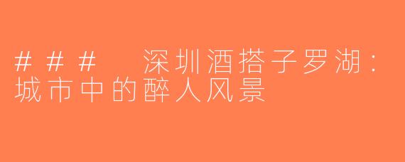 ### 深圳酒搭子罗湖：城市中的醉人风景