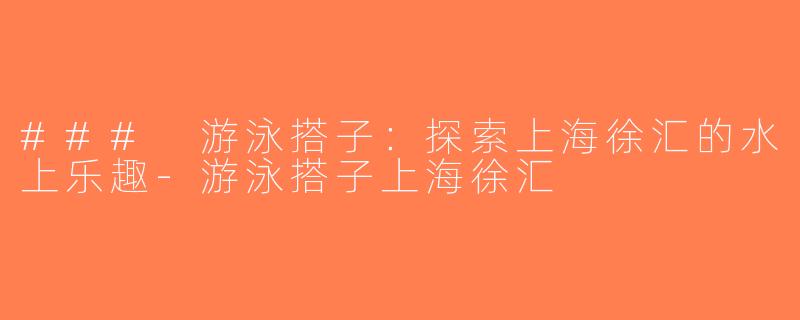 ### 游泳搭子：探索上海徐汇的水上乐趣-游泳搭子上海徐汇
