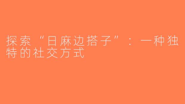 探索“日麻边搭子”：一种独特的社交方式